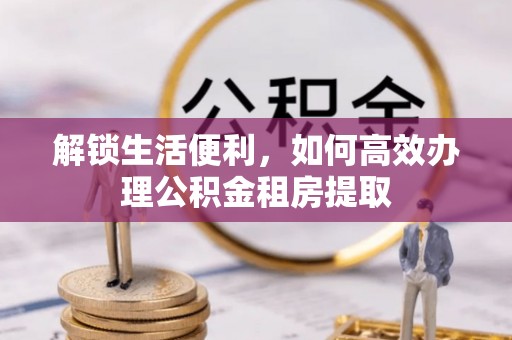 潮安解锁生活便利，如何高效办理公积金租房提取