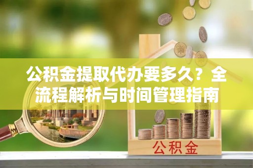 潮安公积金提取代办要多久？全流程解析与时间管理指南