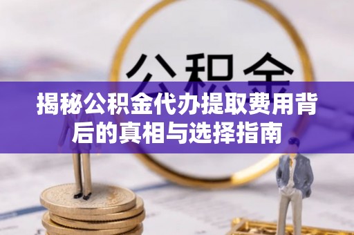 潮安揭秘公积金代办提取费用背后的真相与选择指南