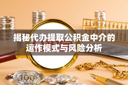 潮安揭秘代办提取公积金中介的运作模式与风险分析