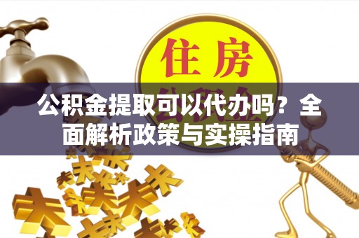潮安公积金提取可以代办吗？全面解析政策与实操指南