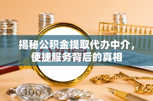 潮安揭秘公积金提取代办中介，便捷服务背后的真相
