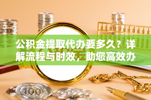 潮安公积金提取代办要多久？详解流程与时效，助您高效办理