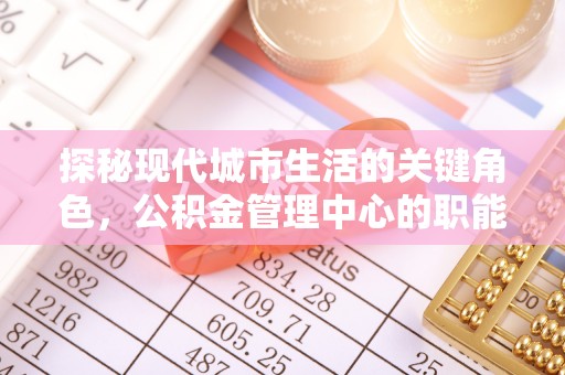 潮安探秘现代城市生活的关键角色，公积金管理中心的职能与影响