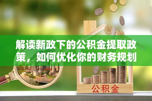 潮安解读新政下的公积金提取政策，如何优化你的财务规划