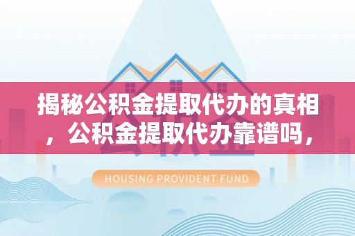 潮安揭秘公积金提取代办的真相，公积金提取代办靠谱吗，如何选择专业服务？