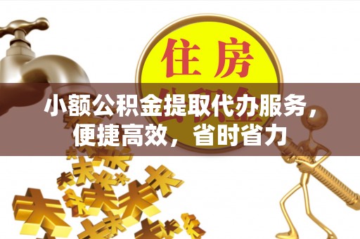 潮安小额公积金提取代办服务，便捷高效，省时省力