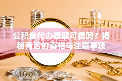 潮安公积金代办提取可信吗？揭秘背后的真相与注意事项