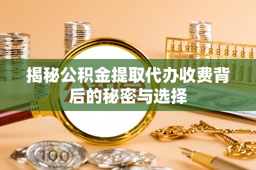 潮安揭秘公积金提取代办收费背后的秘密与选择