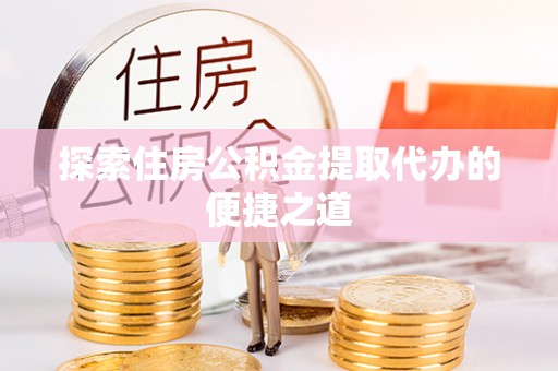 潮安探索住房公积金提取代办的便捷之道