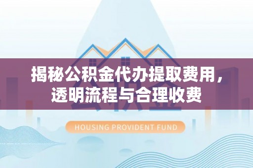 潮安揭秘公积金代办提取费用，透明流程与合理收费