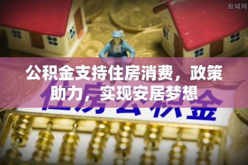 潮安公积金支持住房消费，政策助力，实现安居梦想