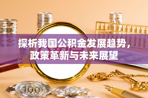 潮安探析我国公积金发展趋势，政策革新与未来展望