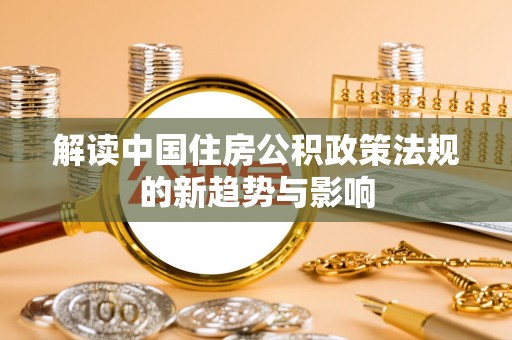 潮安解读中国住房公积政策法规的新趋势与影响