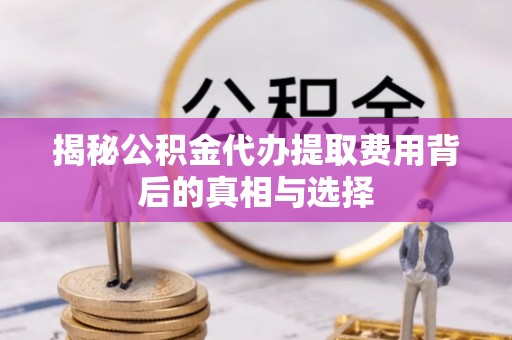 潮安揭秘公积金代办提取费用背后的真相与选择
