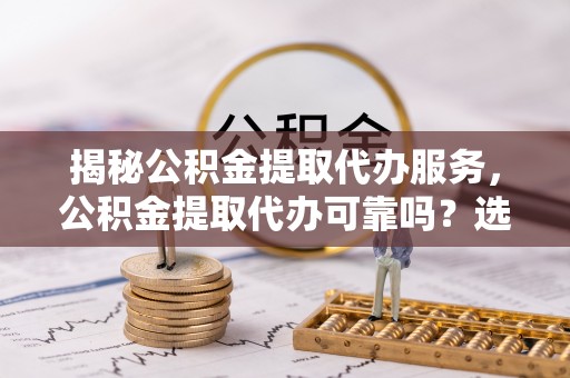 潮安揭秘公积金提取代办服务，公积金提取代办可靠吗？选择需谨慎