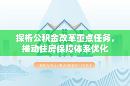 潮安探析公积金改革重点任务，推动住房保障体系优化