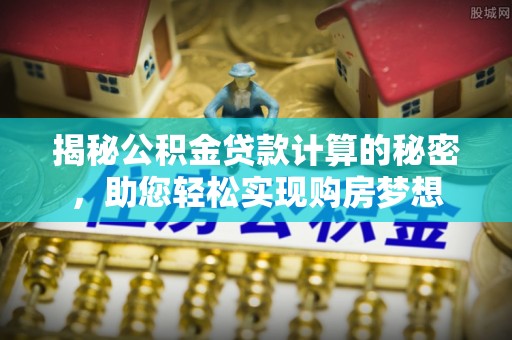 潮安揭秘公积金贷款计算的秘密，助您轻松实现购房梦想