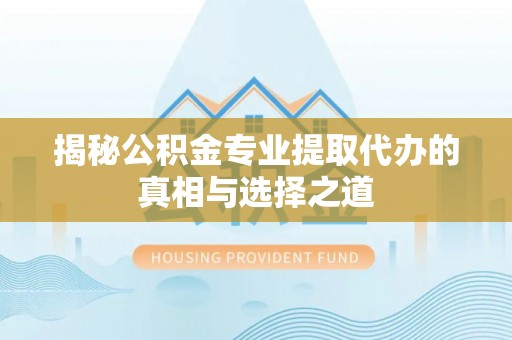 潮安揭秘公积金专业提取代办的真相与选择之道