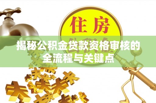 潮安揭秘公积金贷款资格审核的全流程与关键点