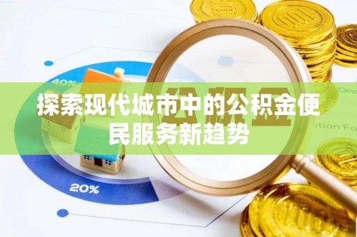 潮安探索现代城市中的公积金便民服务新趋势