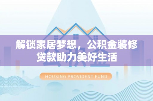 潮安解锁家居梦想，公积金装修贷款助力美好生活
