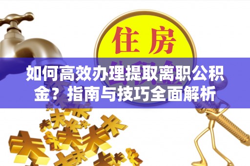 潮安如何高效办理提取离职公积金？指南与技巧全面解析