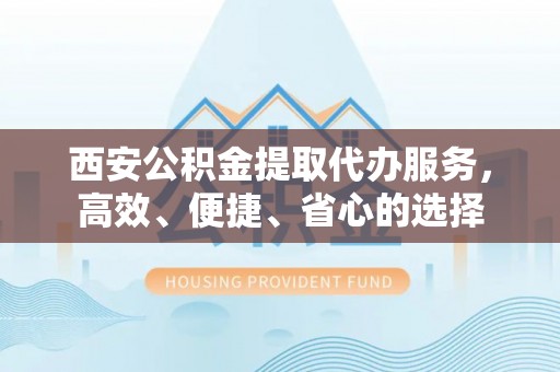 潮安西安公积金提取代办服务，高效、便捷、省心的选择