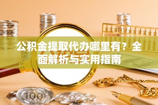 潮安公积金提取代办哪里有？全面解析与实用指南