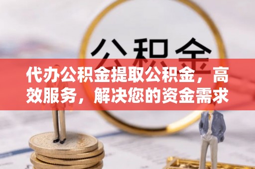潮安代办公积金提取公积金，高效服务，解决您的资金需求