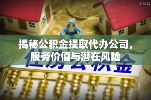 潮安揭秘公积金提取代办公司，服务价值与潜在风险