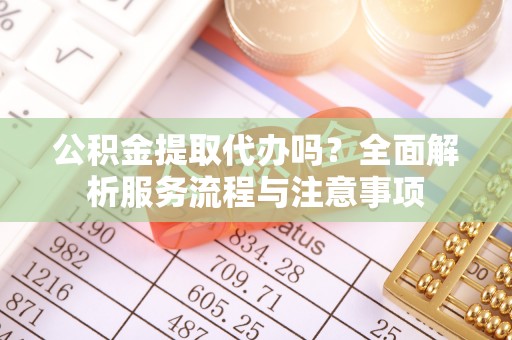 潮安公积金提取代办吗？全面解析服务流程与注意事项
