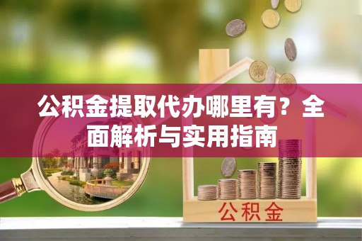 潮安公积金提取代办哪里有？全面解析与实用指南
