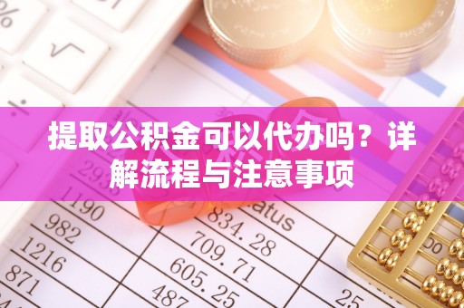 潮安提取公积金可以代办吗？详解流程与注意事项