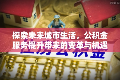 潮安探索未来城市生活，公积金服务提升带来的变革与机遇