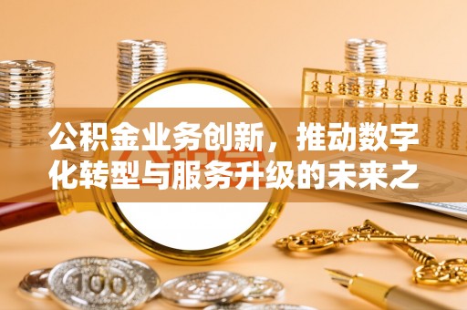 潮安公积金业务创新，推动数字化转型与服务升级的未来之路