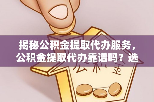 潮安揭秘公积金提取代办服务，公积金提取代办靠谱吗？选择需谨慎