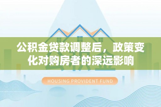 潮安公积金贷款调整后，政策变化对购房者的深远影响