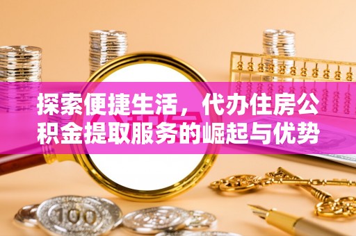潮安探索便捷生活，代办住房公积金提取服务的崛起与优势