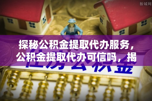 潮安探秘公积金提取代办服务，公积金提取代办可信吗，揭秘真相与选择指南