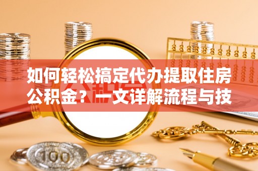 潮安如何轻松搞定代办提取住房公积金？一文详解流程与技巧
