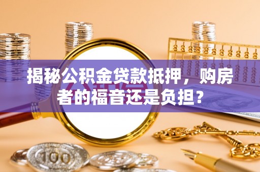 潮安揭秘公积金贷款抵押，购房者的福音还是负担？
