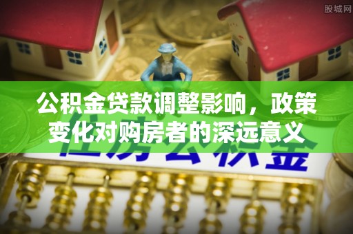 潮安公积金贷款调整影响，政策变化对购房者的深远意义
