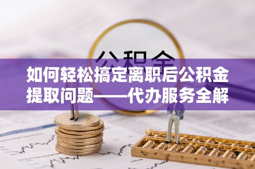 潮安如何轻松搞定离职后公积金提取问题——代办服务全解析