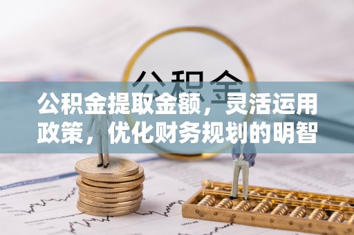 潮安公积金提取金额，灵活运用政策，优化财务规划的明智选择