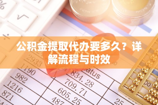 潮安公积金提取代办要多久？详解流程与时效