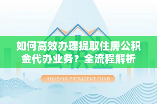 潮安如何高效办理提取住房公积金代办业务？全流程解析