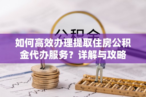 潮安如何高效办理提取住房公积金代办服务？详解与攻略