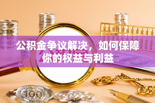 潮安公积金争议解决，如何保障你的权益与利益