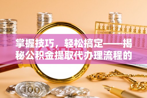 潮安掌握技巧，轻松搞定——揭秘公积金提取代办理流程的关键步骤